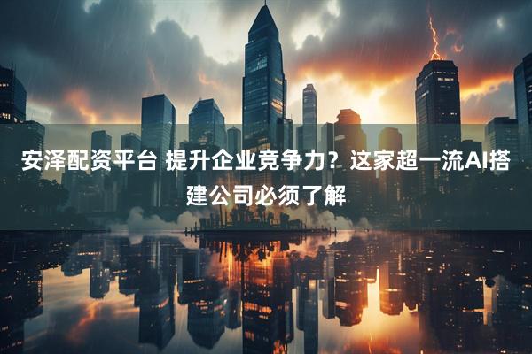 安泽配资平台 提升企业竞争力？这家超一流AI搭建公司必须了解