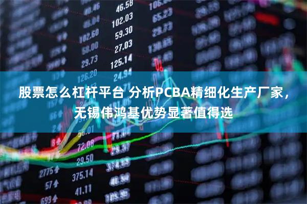 股票怎么杠杆平台 分析PCBA精细化生产厂家，无锡伟鸿基优势显著值得选