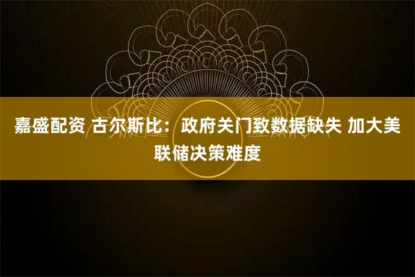 嘉盛配资 古尔斯比：政府关门致数据缺失 加大美联储决策难度
