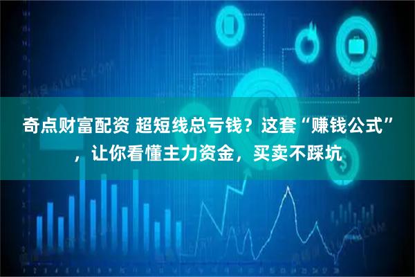 奇点财富配资 超短线总亏钱？这套“赚钱公式”，让你看懂主力资金，买卖不踩坑