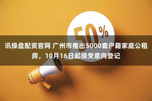 讯操盘配资官网 广州市推出5000套户籍家庭公租房，10月16日起接受意向登记