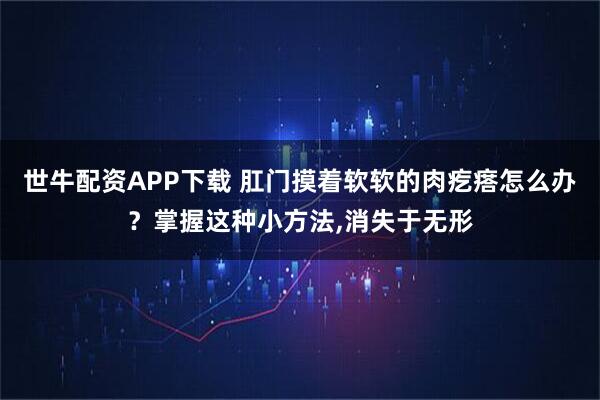 世牛配资APP下载 肛门摸着软软的肉疙瘩怎么办？掌握这种小方法,消失于无形