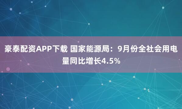 豪泰配资APP下载 国家能源局：9月份全社会用电量同比增长4.5%