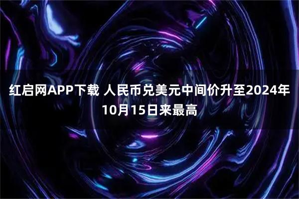 红启网APP下载 人民币兑美元中间价升至2024年10月15日来最高