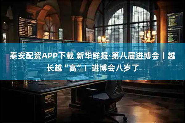 泰安配资APP下载 新华鲜报·第八届进博会丨越长越“高”！进博会八岁了