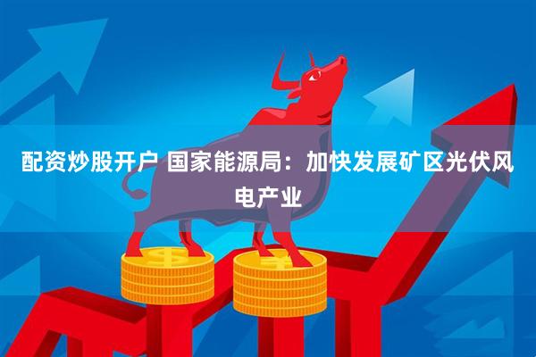 配资炒股开户 国家能源局：加快发展矿区光伏风电产业