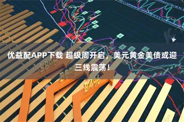 优益配APP下载 超级周开启，美元黄金美债或迎三线震荡！