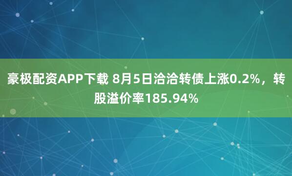 豪极配资APP下载 8月5日洽洽转债上涨0.2%，转股溢价率185.94%