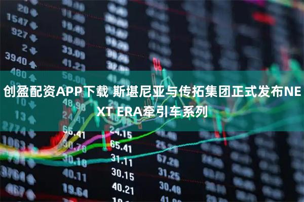 创盈配资APP下载 斯堪尼亚与传拓集团正式发布NEXT ERA牵引车系列