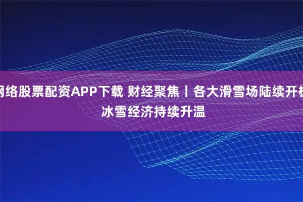 网络股票配资APP下载 财经聚焦丨各大滑雪场陆续开板 冰雪经济持续升温