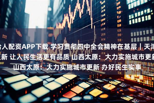 给人配资APP下载 学习贯彻四中全会精神在基层｜天津：加快实施城市更新 让人民生活更有品质 山西太原：大力实施城市更新 办好民生实事