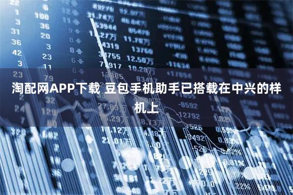 淘配网APP下载 豆包手机助手已搭载在中兴的样机上