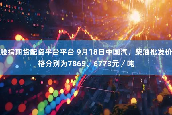 股指期货配资平台平台 9月18日中国汽、柴油批发价格分别为7865、6773元／吨
