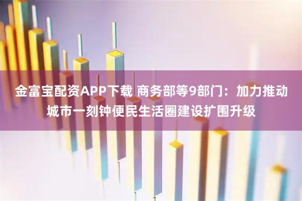 金富宝配资APP下载 商务部等9部门：加力推动城市一刻钟便民生活圈建设扩围升级