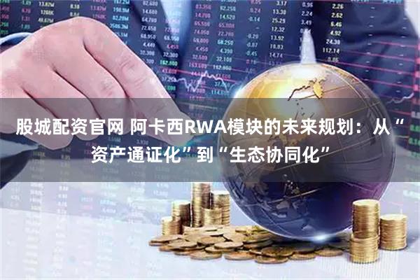 股城配资官网 阿卡西RWA模块的未来规划：从“资产通证化”到“生态协同化”