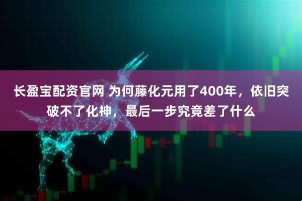 长盈宝配资官网 为何藤化元用了400年，依旧突破不了化神，最后一步究竟差了什么