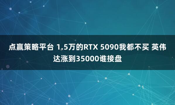 点赢策略平台 1.5万的RTX 5090我都不买 英伟达涨到35000谁接盘