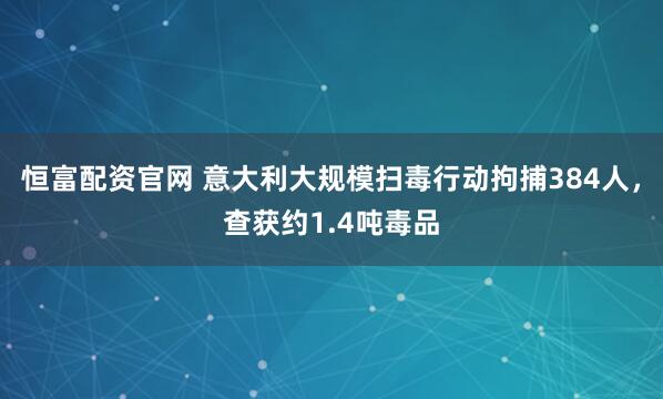 恒富配资官网 意大利大规模扫毒行动拘捕384人，查获约1.4吨毒品