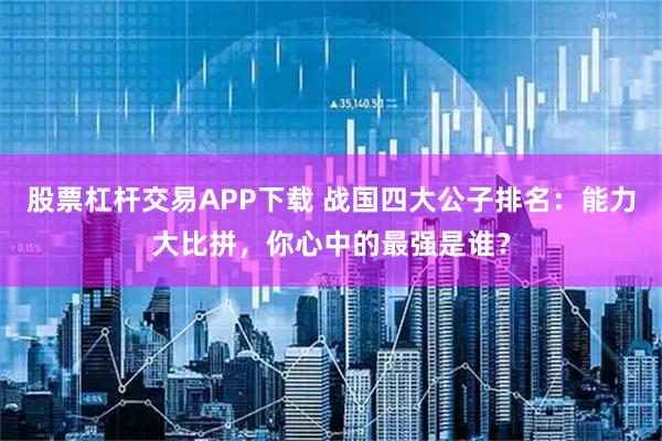 股票杠杆交易APP下载 战国四大公子排名：能力大比拼，你心中的最强是谁？