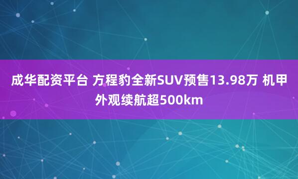 成华配资平台 方程豹全新SUV预售13.98万 机甲外观续航超500km
