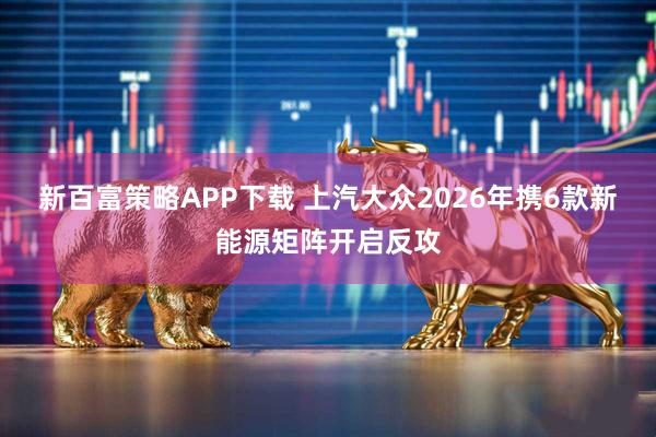新百富策略APP下载 上汽大众2026年携6款新能源矩阵开启反攻