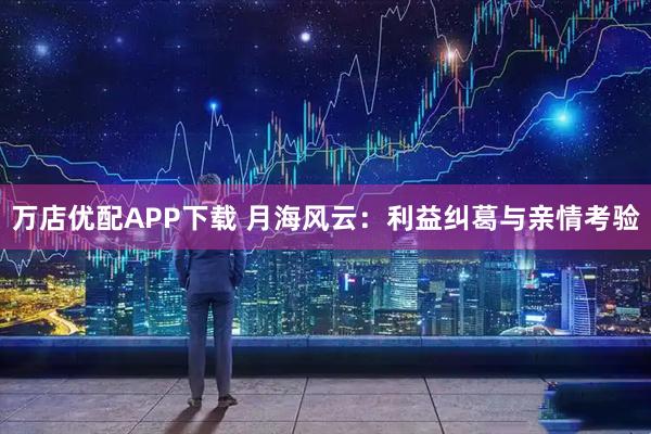 万店优配APP下载 月海风云：利益纠葛与亲情考验