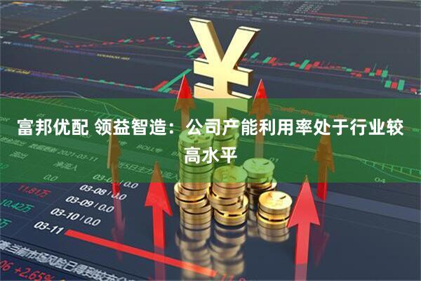 富邦优配 领益智造：公司产能利用率处于行业较高水平