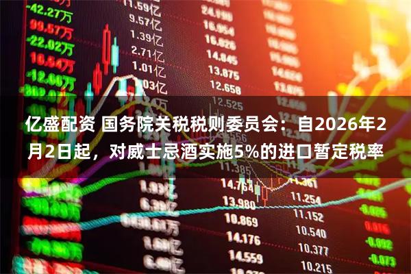 亿盛配资 国务院关税税则委员会：自2026年2月2日起，对威士忌酒实施5%的进口暂定税率