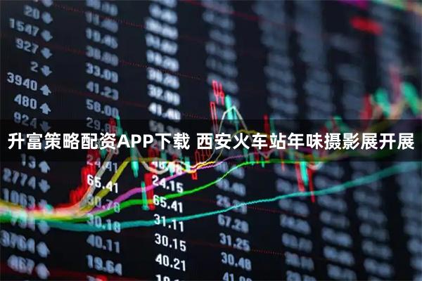 升富策略配资APP下载 西安火车站年味摄影展开展