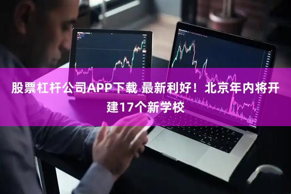 股票杠杆公司APP下载 最新利好！北京年内将开建17个新学校