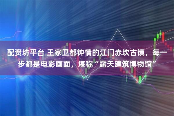 配资坊平台 王家卫都钟情的江门赤坎古镇，每一步都是电影画面，堪称“露天建筑博物馆”