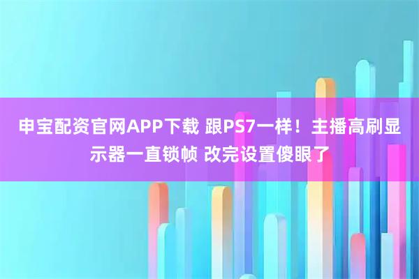 申宝配资官网APP下载 跟PS7一样！主播高刷显示器一直锁帧 改完设置傻眼了