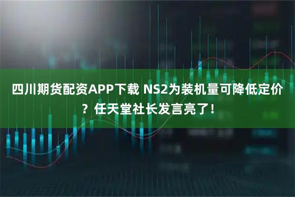 四川期货配资APP下载 NS2为装机量可降低定价？任天堂社长发言亮了！