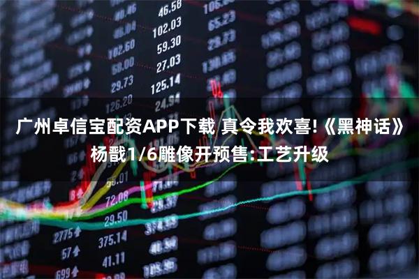 广州卓信宝配资APP下载 真令我欢喜!《黑神话》杨戬1/6雕像开预售:工艺升级