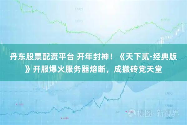 丹东股票配资平台 开年封神！《天下贰·经典版》开服爆火服务器熔断，成搬砖党天堂