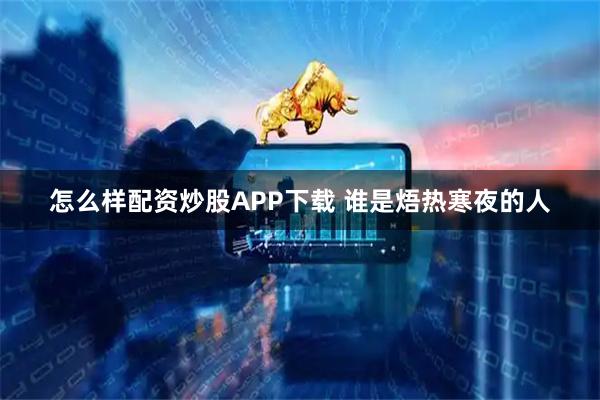 怎么样配资炒股APP下载 谁是焐热寒夜的人
