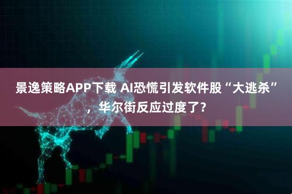 景逸策略APP下载 AI恐慌引发软件股“大逃杀”，华尔街反应过度了？