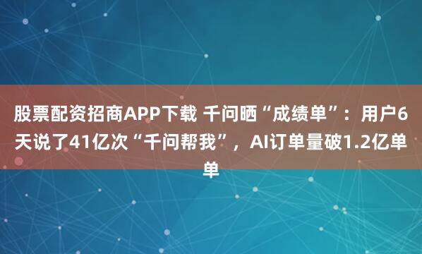 股票配资招商APP下载 千问晒“成绩单”：用户6天说了41亿次“千问帮我”，AI订单量破1.2亿单