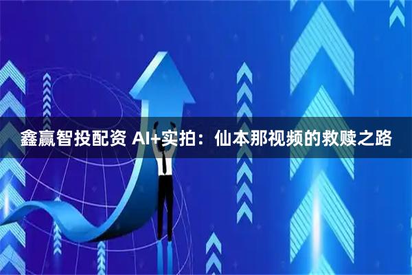 鑫赢智投配资 AI+实拍：仙本那视频的救赎之路