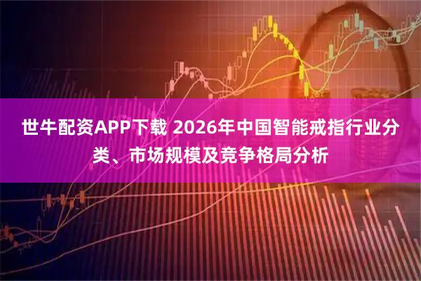 世牛配资APP下载 2026年中国智能戒指行业分类、市场规模及竞争格局分析