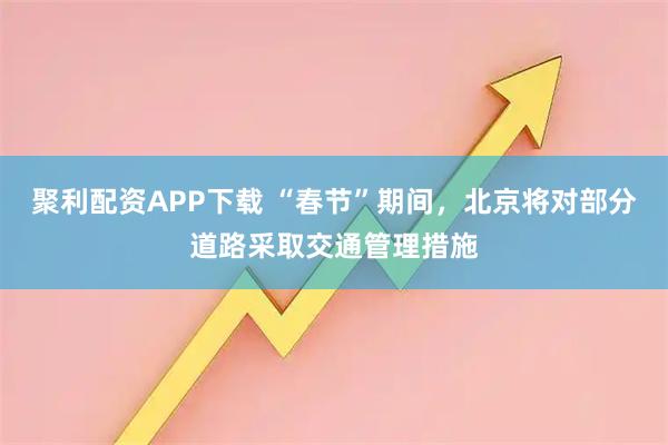 聚利配资APP下载 “春节”期间，北京将对部分道路采取交通管理措施
