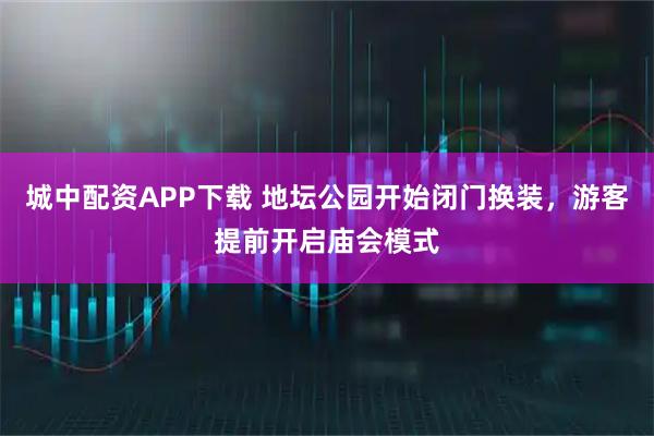 城中配资APP下载 地坛公园开始闭门换装，游客提前开启庙会模式