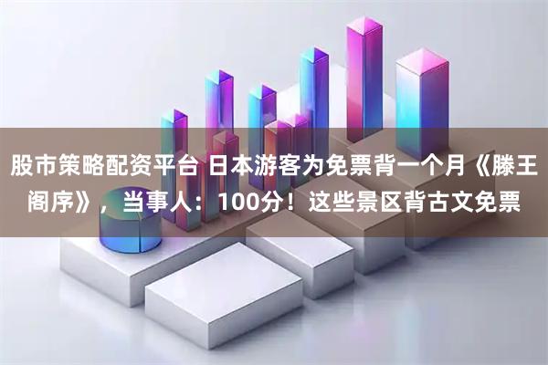 股市策略配资平台 日本游客为免票背一个月《滕王阁序》，当事人：100分！这些景区背古文免票