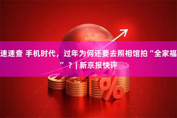 速速查 手机时代，过年为何还要去照相馆拍“全家福” ？| 新京报快评