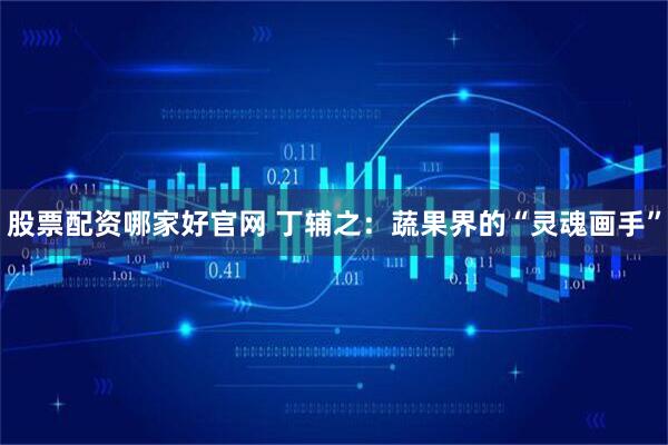 股票配资哪家好官网 丁辅之：蔬果界的“灵魂画手”