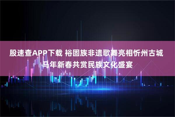 股速查APP下载 裕固族非遗歌舞亮相忻州古城 马年新春共赏民族文化盛宴