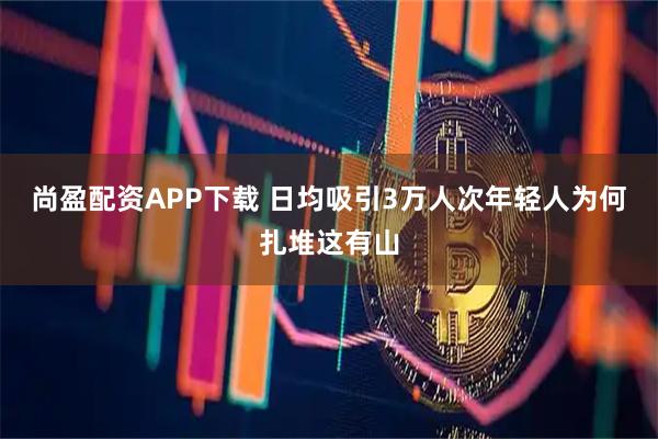 尚盈配资APP下载 日均吸引3万人次年轻人为何扎堆这有山