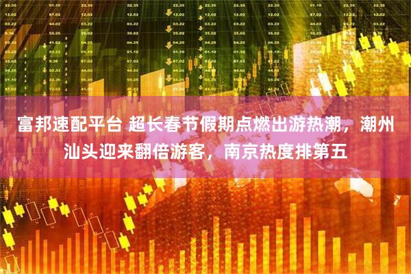 富邦速配平台 超长春节假期点燃出游热潮，潮州汕头迎来翻倍游客，南京热度排第五
