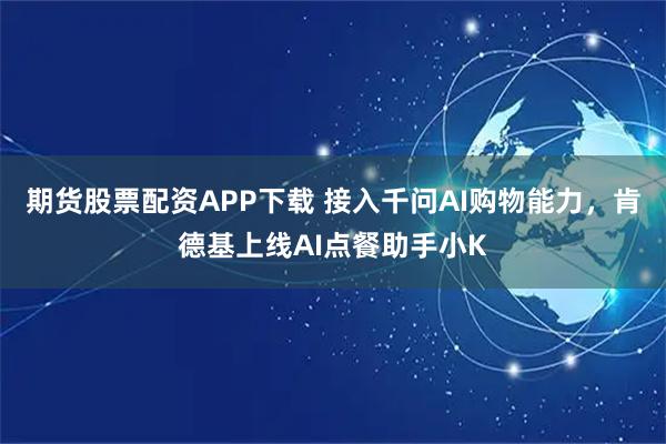 期货股票配资APP下载 接入千问AI购物能力，肯德基上线AI点餐助手小K