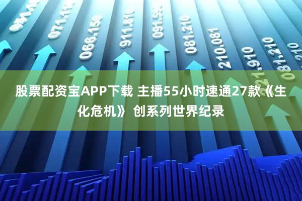 股票配资宝APP下载 主播55小时速通27款《生化危机》 创系列世界纪录